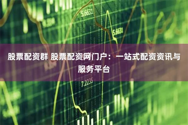 股票配資群 股票配資網(wǎng)門戶：一站式配資資訊與服務(wù)平臺