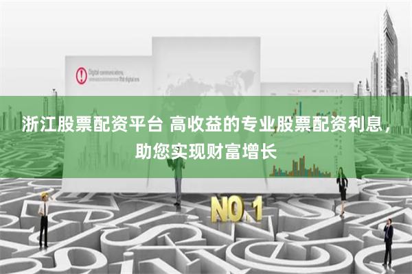 浙江股票配資平臺 高收益的專業股票配資利息，助您實現財富增長
