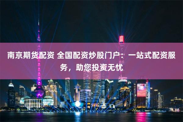 南京期貨配資 全國配資炒股門戶：一站式配資服務，助您投資無憂