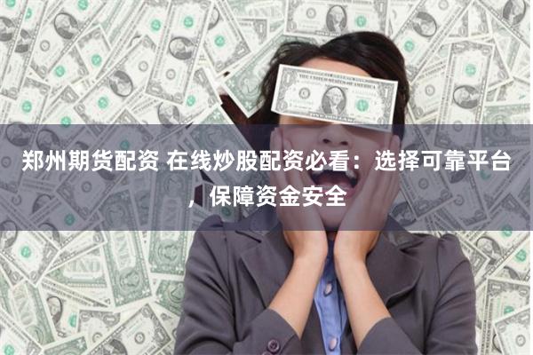 鄭州期貨配資 在線炒股配資必看：選擇可靠平臺，保障資金安全
