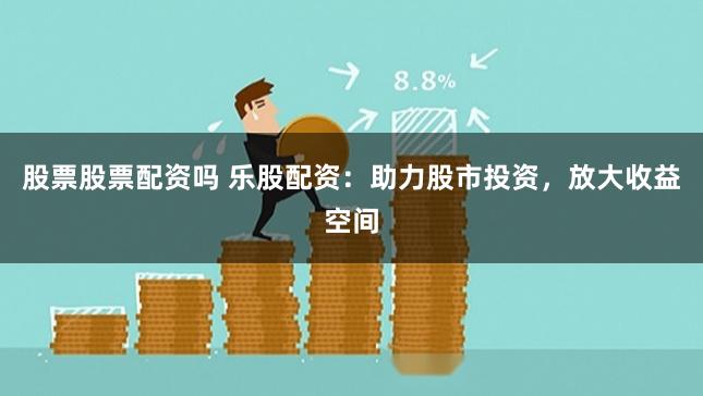 股票股票配資嗎 樂股配資：助力股市投資，放大收益空間