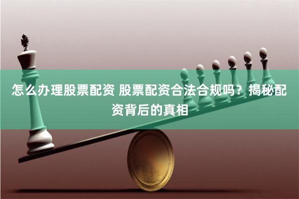 怎么辦理股票配資 股票配資合法合規嗎？揭秘配資背后的真相