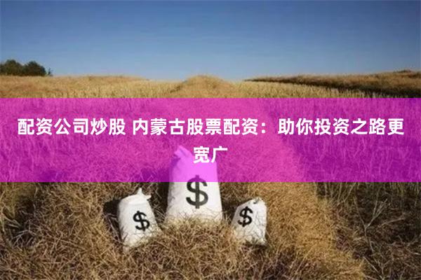 配資公司炒股 內蒙古股票配資：助你投資之路更寬廣