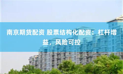 南京期貨配資 股票結構化配資：杠桿增益，風險可控