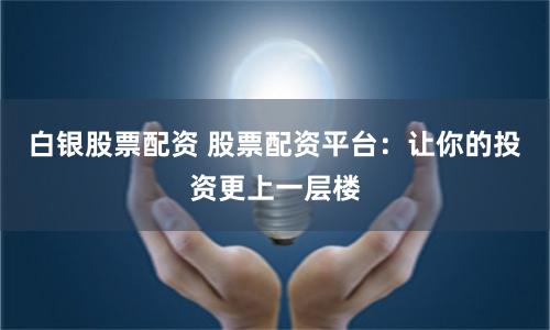 白銀股票配資 股票配資平臺(tái)：讓你的投資更上一層樓