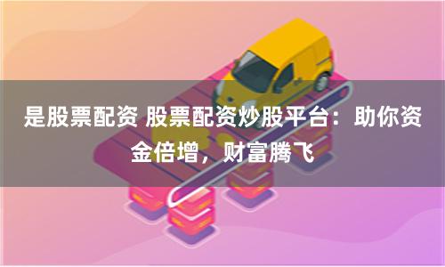 是股票配資 股票配資炒股平臺：助你資金倍增，財富騰飛