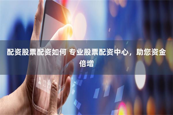 配資股票配資如何 專業(yè)股票配資中心，助您資金倍增