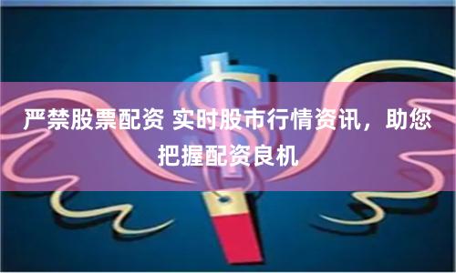 嚴禁股票配資 實時股市行情資訊，助您把握配資良機
