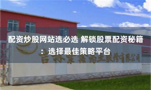 配資炒股網站選必選 解鎖股票配資秘籍：選擇最佳策略平臺