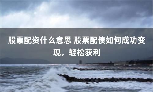 股票配資什么意思 股票配債如何成功變現，輕松獲利