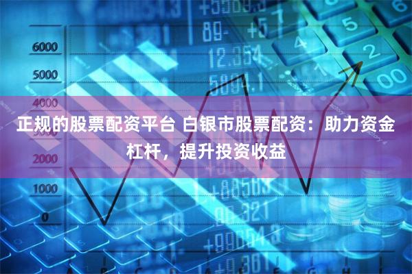 正規的股票配資平臺 白銀市股票配資：助力資金杠桿，提升投資收益