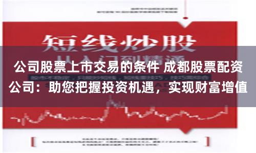 公司股票上市交易的條件 成都股票配資公司：助您把握投資機(jī)遇，實(shí)現(xiàn)財(cái)富增值