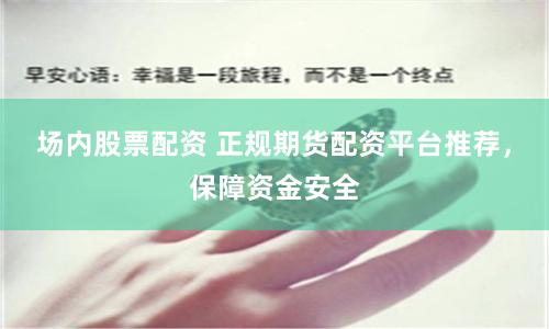 場內股票配資 正規期貨配資平臺推薦，保障資金安全