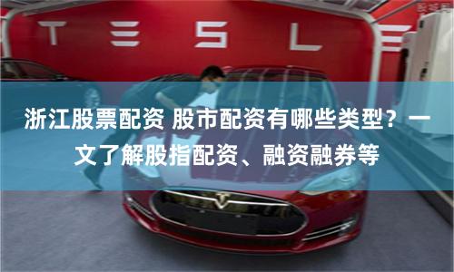 浙江股票配資 股市配資有哪些類型？一文了解股指配資、融資融券等