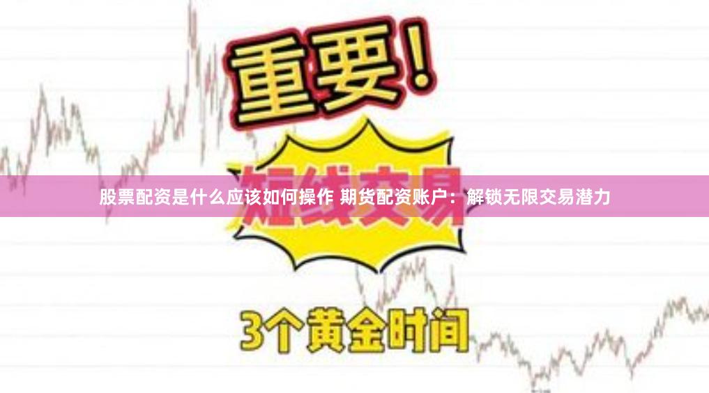 股票配資是什么應該如何操作 期貨配資賬戶：解鎖無限交易潛力