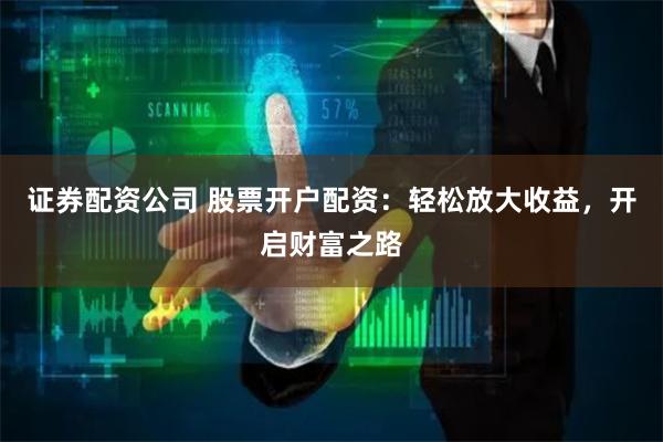 證券配資公司 股票開戶配資：輕松放大收益，開啟財富之路