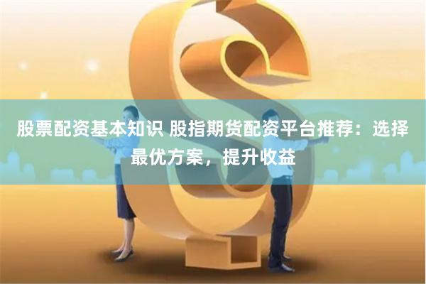 股票配資基本知識 股指期貨配資平臺推薦：選擇最優方案，提升收益