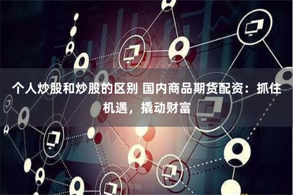 個(gè)人炒股和炒股的區(qū)別 國(guó)內(nèi)商品期貨配資：抓住機(jī)遇，撬動(dòng)財(cái)富