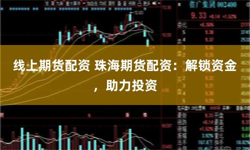 線上期貨配資 珠海期貨配資：解鎖資金，助力投資