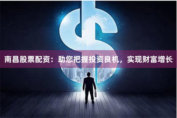 南昌股票配資：助您把握投資良機，實現財富增長
