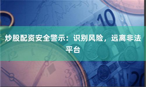 炒股配資安全警示：識(shí)別風(fēng)險(xiǎn)，遠(yuǎn)離非法平臺(tái)