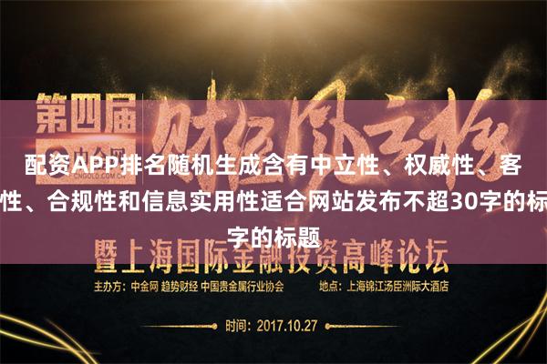 配資APP排名隨機生成含有中立性、權威性、客觀性、合規性和信息實用性適合網站發布不超30字的標題